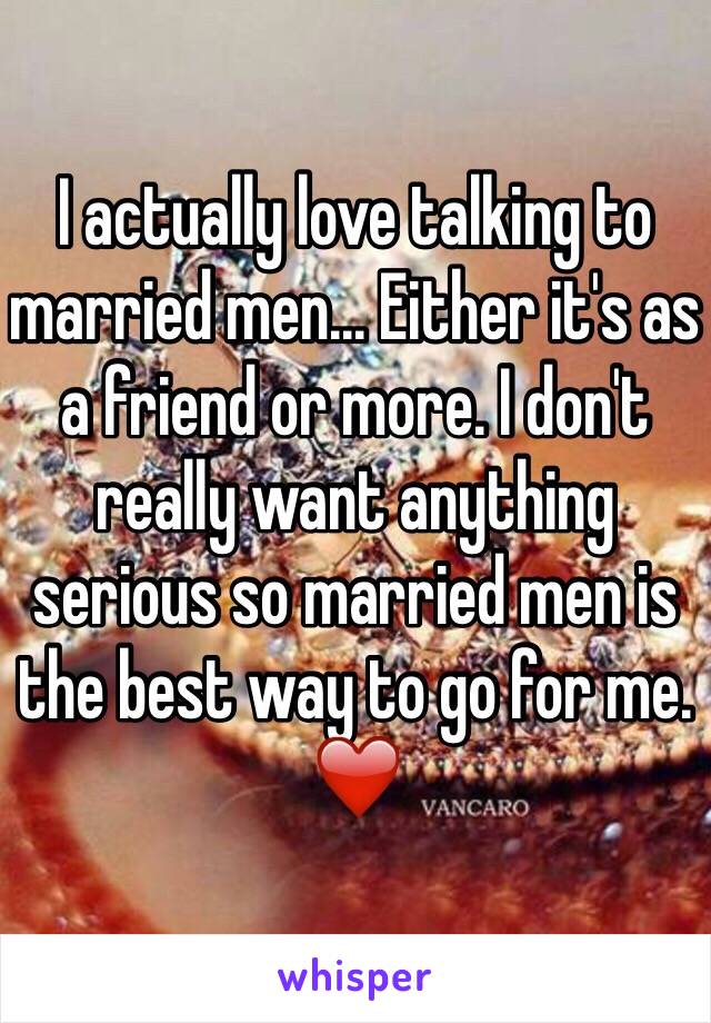 I actually love talking to married men... Either it's as a friend or more. I don't really want anything serious so married men is the best way to go for me. ❤️