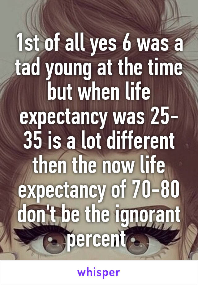 1st of all yes 6 was a tad young at the time but when life expectancy was 25- 35 is a lot different then the now life expectancy of 70-80 don't be the ignorant percent 