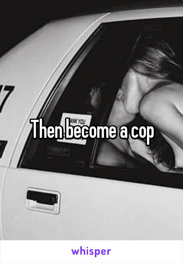 Then become a cop