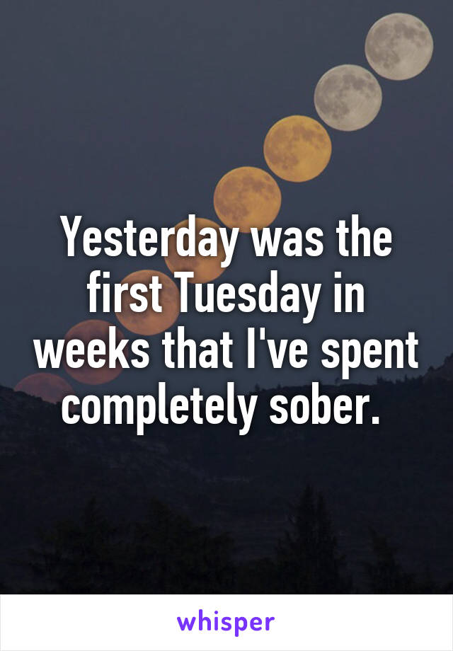 Yesterday was the first Tuesday in weeks that I've spent completely sober. 