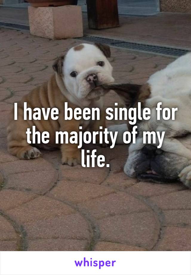 I have been single for the majority of my life.