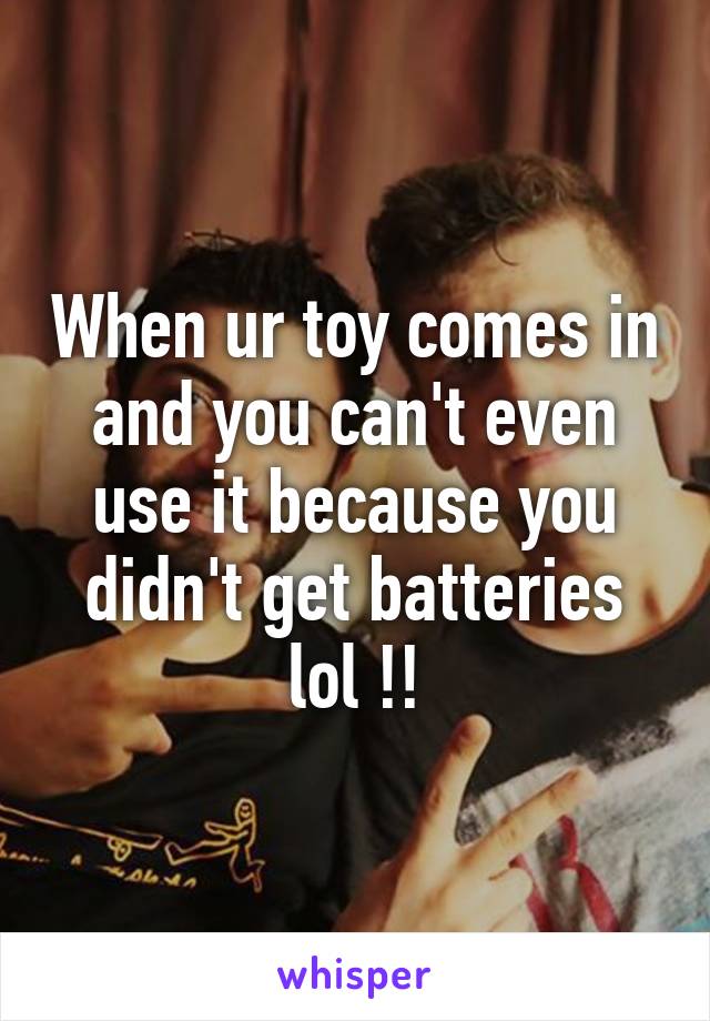 When ur toy comes in and you can't even use it because you didn't get batteries lol !!