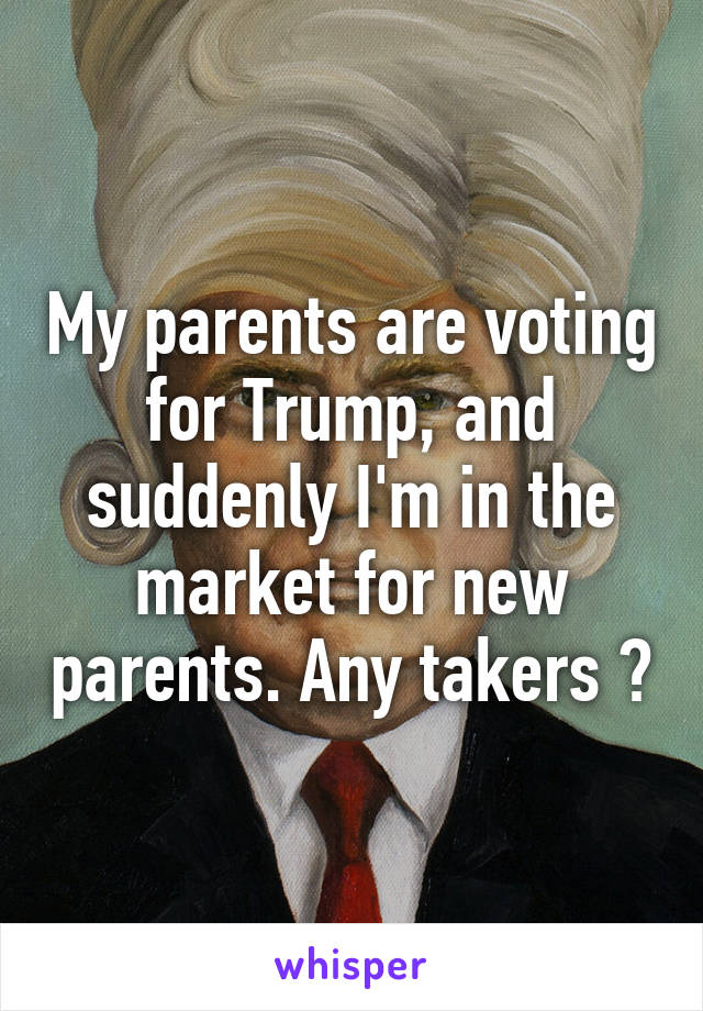 My parents are voting for Trump, and suddenly I'm in the market for new parents. Any takers ?