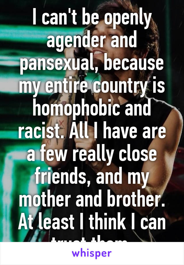 I can't be openly agender and pansexual, because my entire country is homophobic and racist. All I have are a few really close friends, and my mother and brother. At least I think I can trust them.