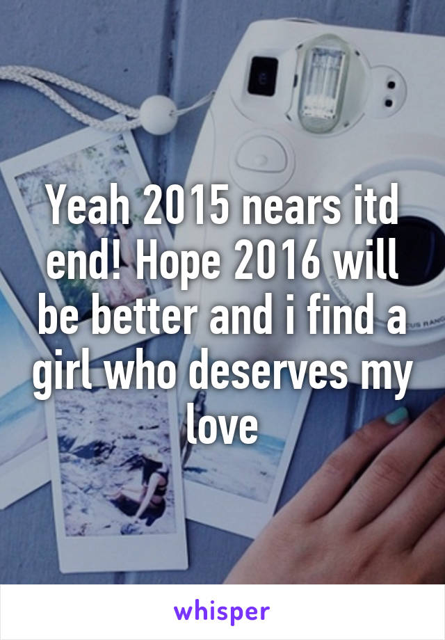 Yeah 2015 nears itd end! Hope 2016 will be better and i find a girl who deserves my love