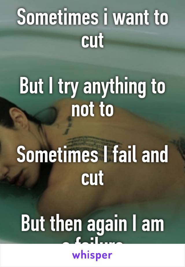 Sometimes i want to cut

But I try anything to not to

Sometimes I fail and cut

But then again I am a failure