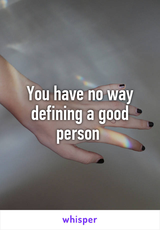 You have no way defining a good person 