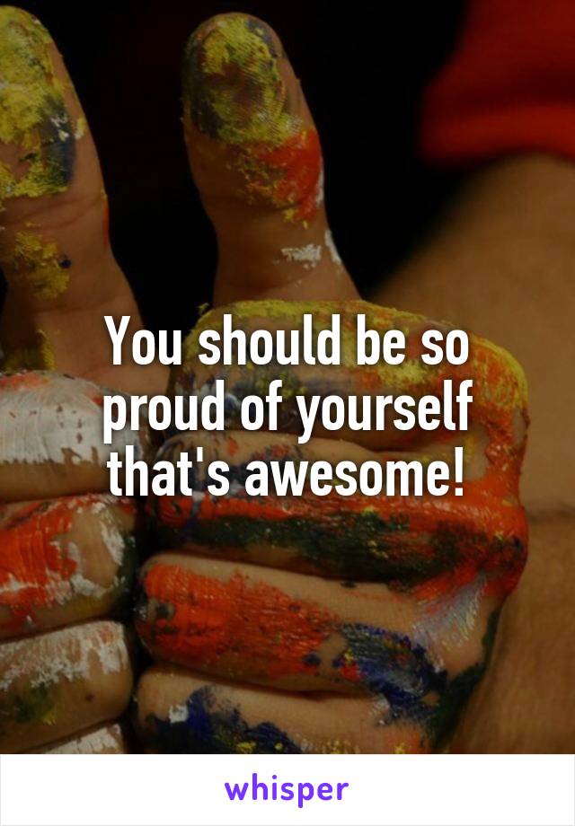 You should be so proud of yourself that's awesome!