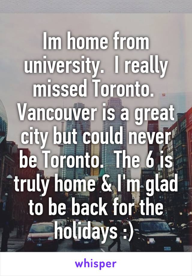 Im home from university.  I really missed Toronto.  Vancouver is a great city but could never be Toronto.  The 6 is truly home & I'm glad to be back for the holidays :) 