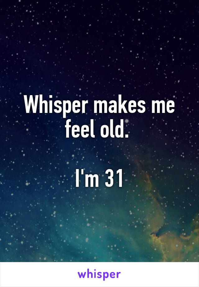 Whisper makes me feel old. 

I'm 31