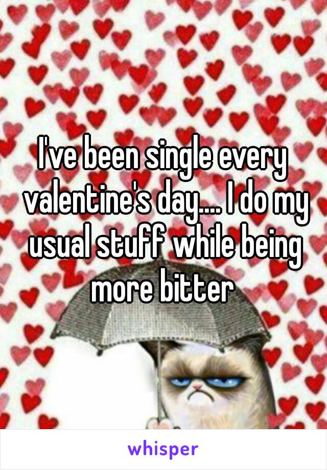 I've been single every valentine's day.... I do my usual stuff while being more bitter 