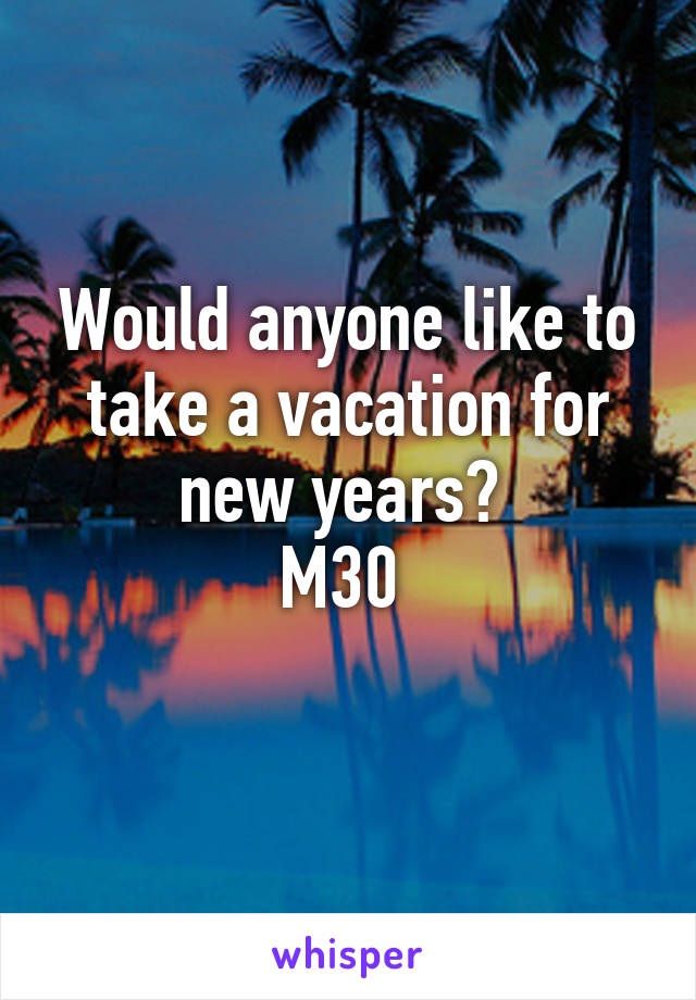 Would anyone like to take a vacation for new years? 
M30 
