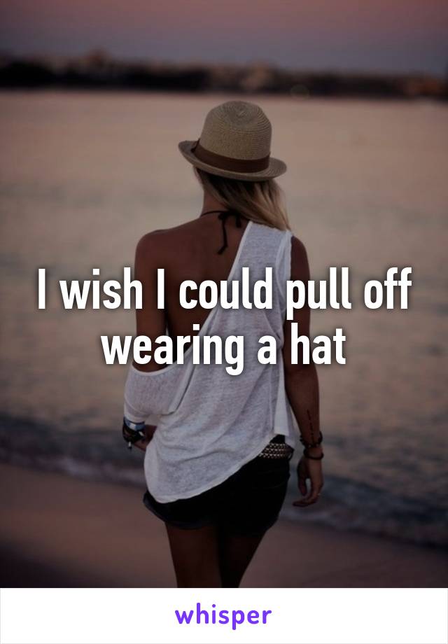 I wish I could pull off wearing a hat