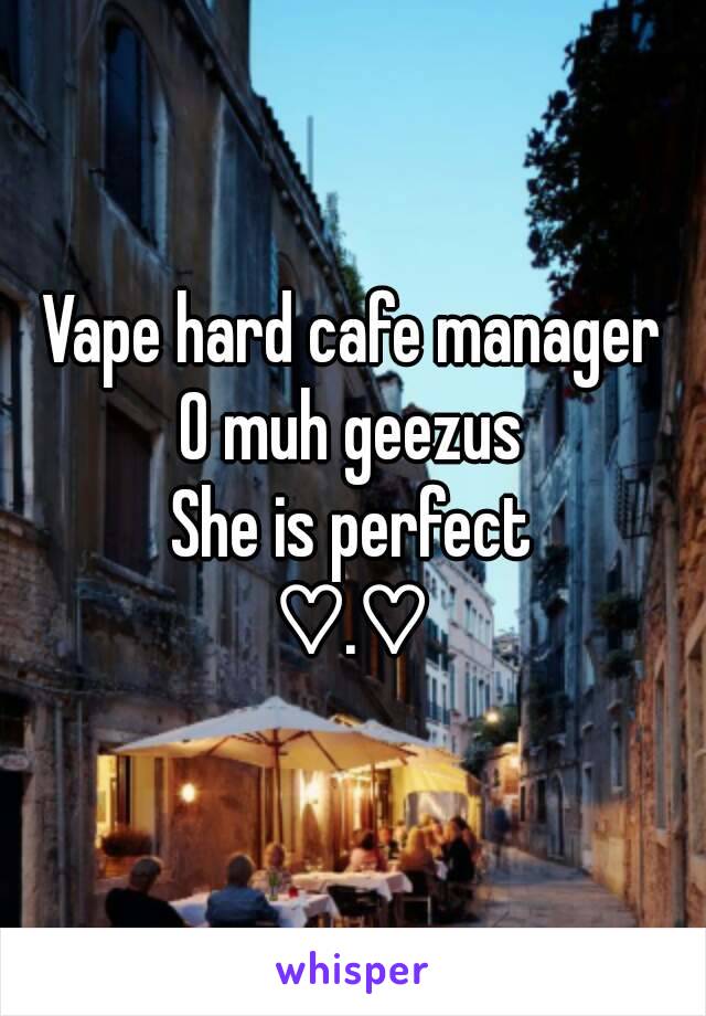 Vape hard cafe manager
O muh geezus
She is perfect
♡.♡
