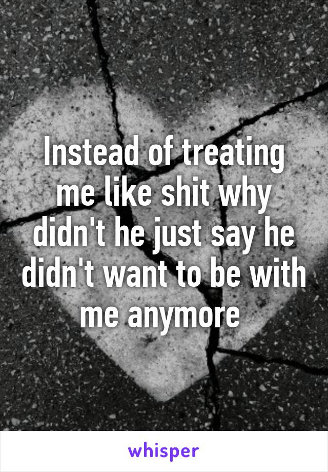 Instead of treating me like shit why didn't he just say he didn't want to be with me anymore 