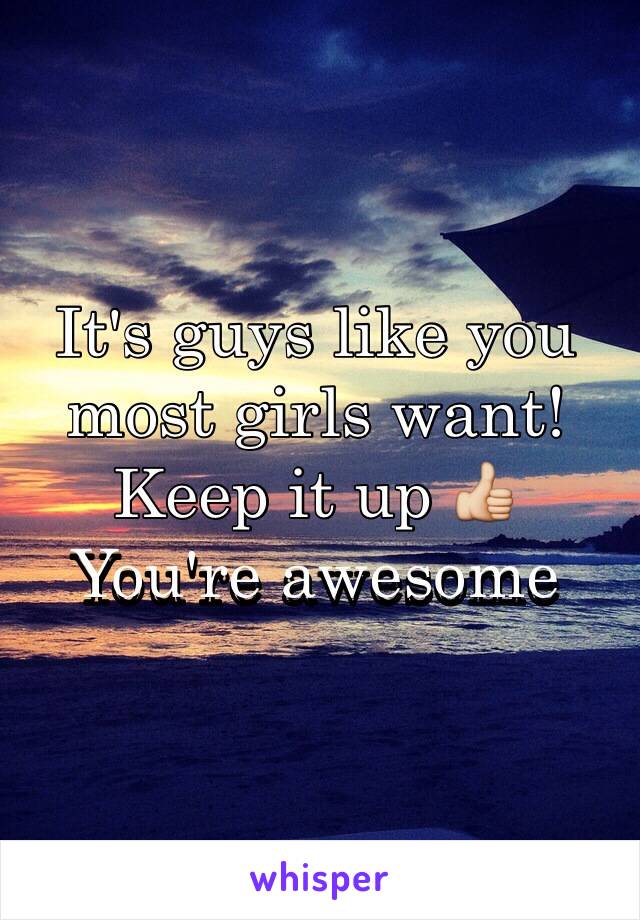 It's guys like you most girls want! Keep it up 👍
You're awesome 