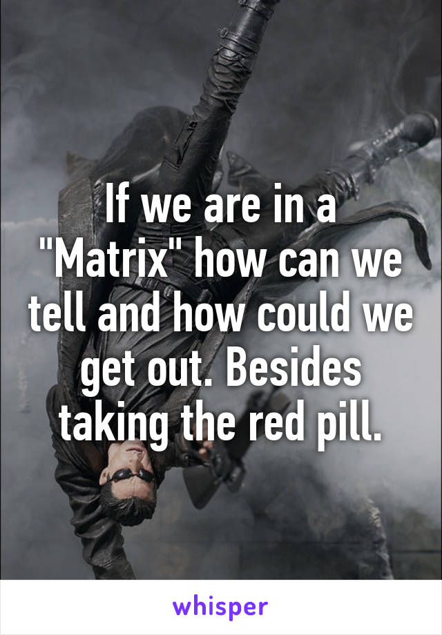 If we are in a "Matrix" how can we tell and how could we get out. Besides taking the red pill.