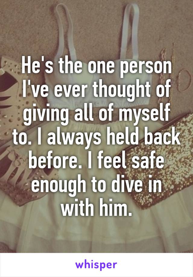 He's the one person I've ever thought of giving all of myself to. I always held back before. I feel safe enough to dive in with him.