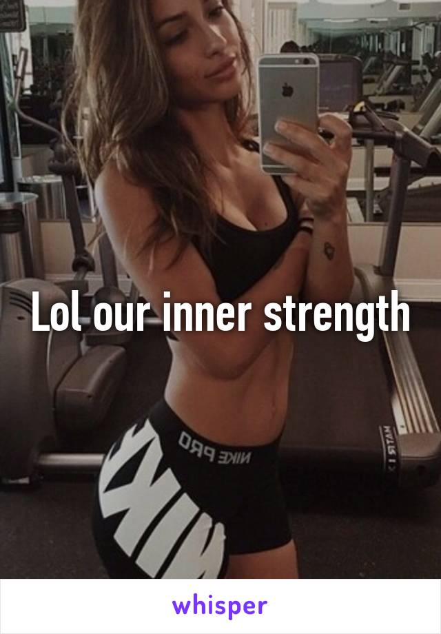 Lol our inner strength