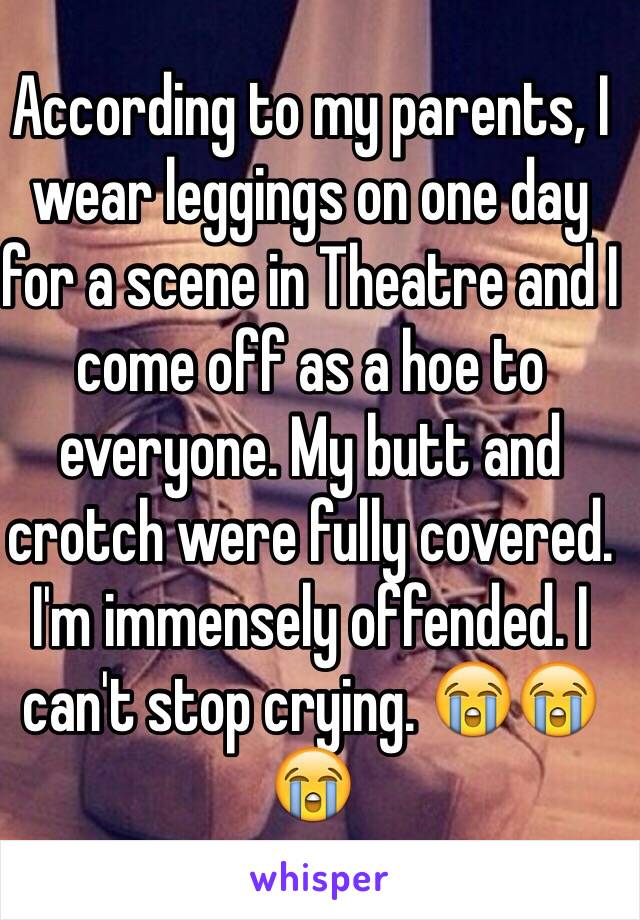 According to my parents, I wear leggings on one day for a scene in Theatre and I come off as a hoe to everyone. My butt and crotch were fully covered. I'm immensely offended. I can't stop crying. 😭😭😭