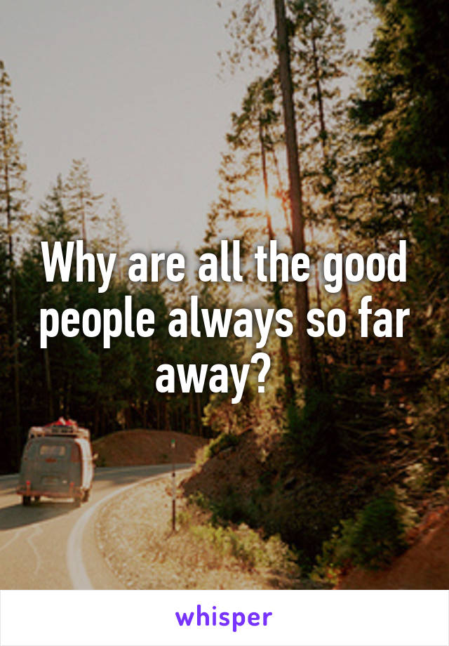 Why are all the good people always so far away?  