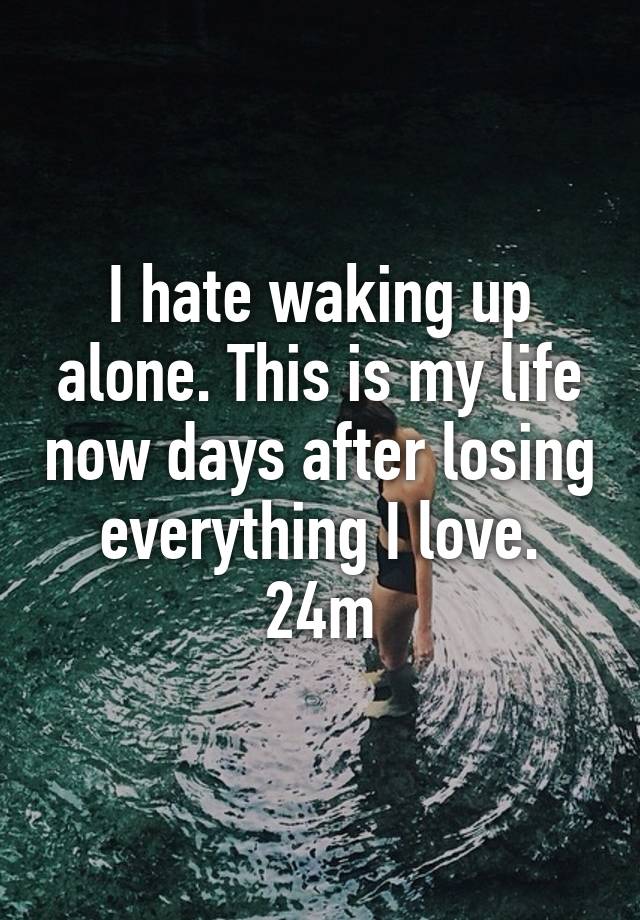 i-hate-waking-up-alone-this-is-my-life-now-days-after-losing