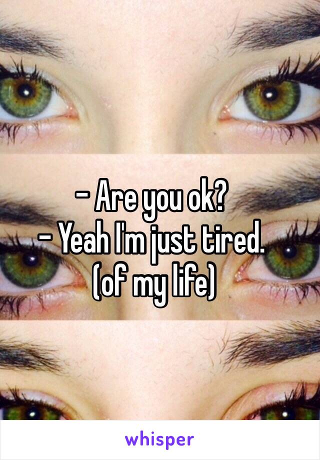 - Are you ok?
- Yeah I'm just tired.
 (of my life)