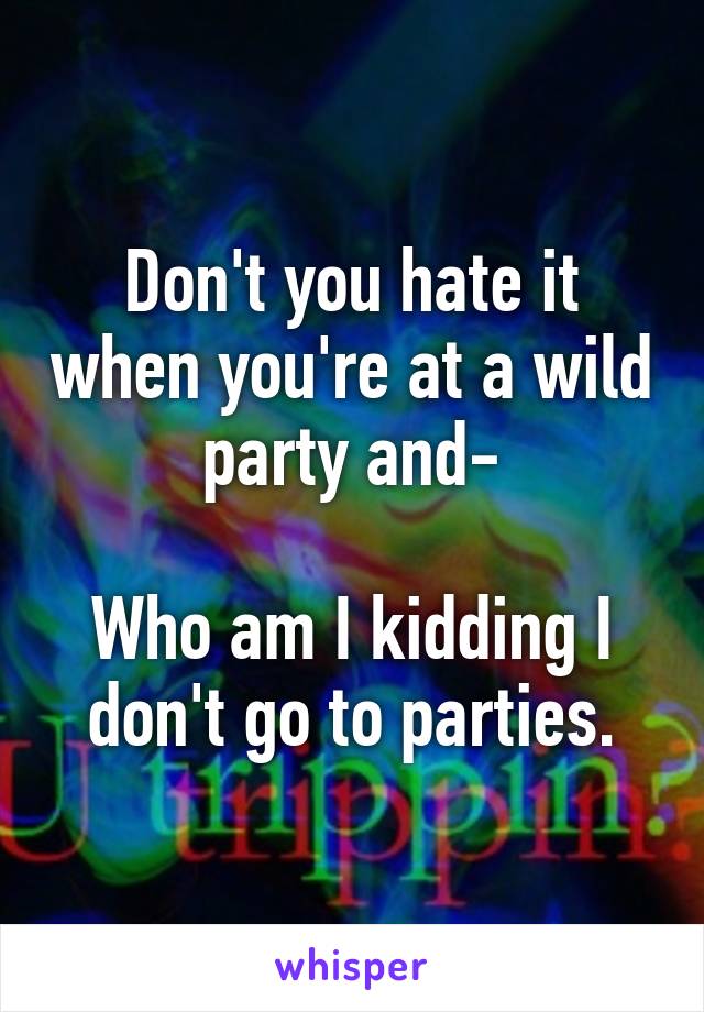 Don't you hate it when you're at a wild party and-

Who am I kidding I don't go to parties.