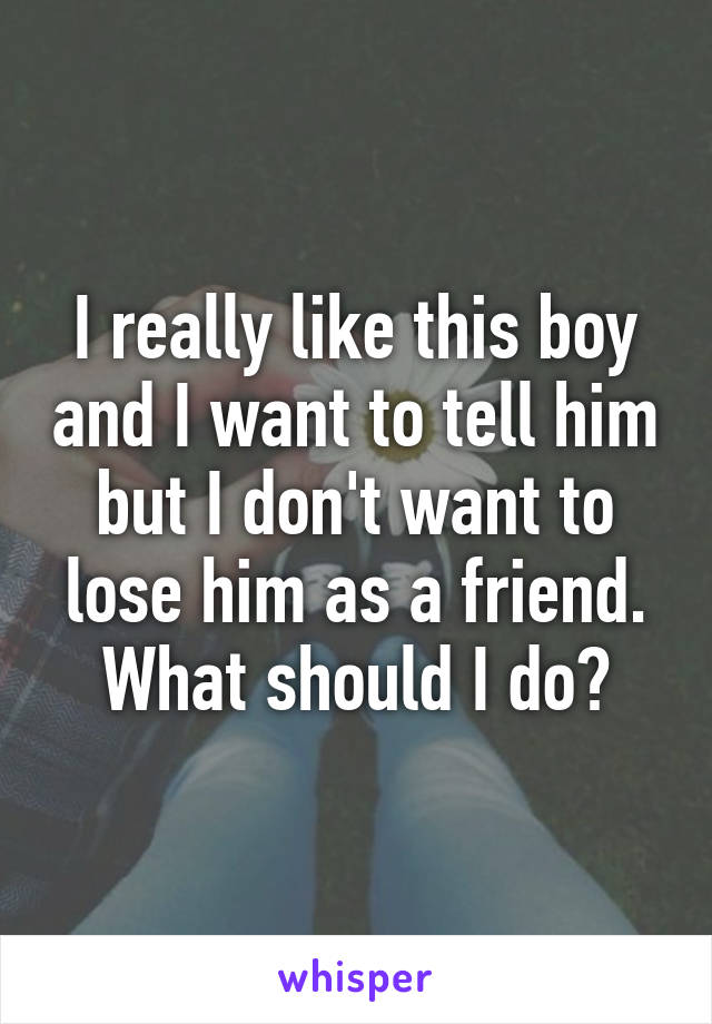 I really like this boy and I want to tell him but I don't want to lose him as a friend. What should I do?