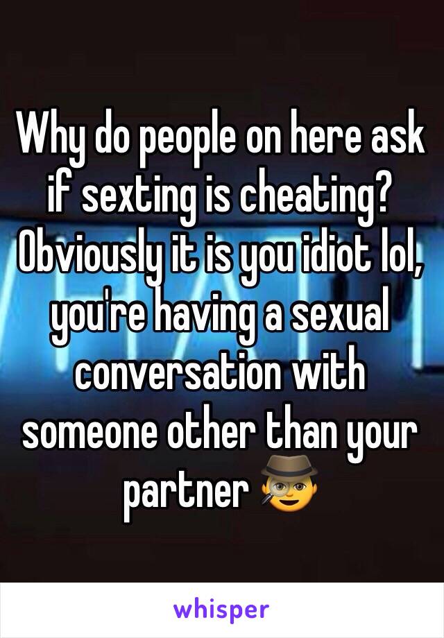 Why do people on here ask if sexting is cheating? Obviously it is you idiot lol, you're having a sexual conversation with someone other than your partner 🕵 