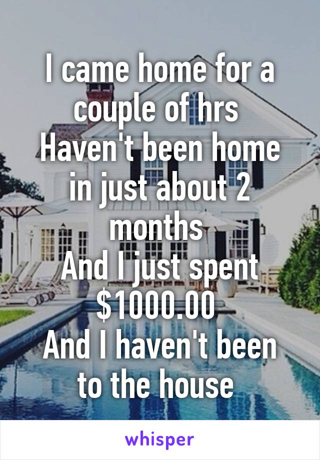 I came home for a couple of hrs 
Haven't been home in just about 2 months 
And I just spent $1000.00 
And I haven't been to the house 