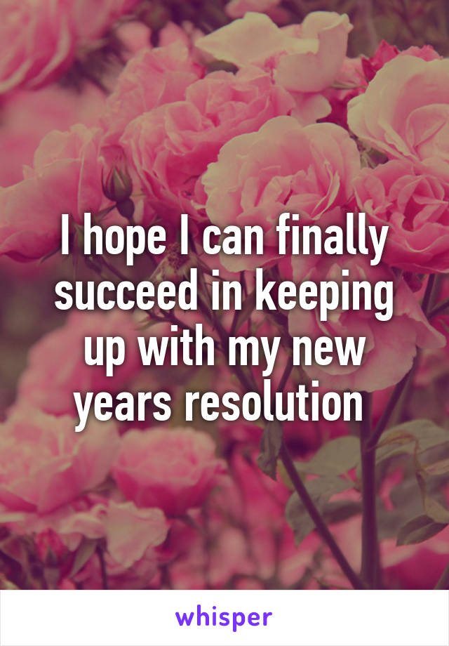 I hope I can finally succeed in keeping up with my new years resolution 