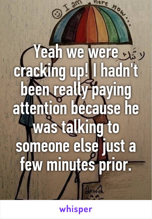 Yeah we were cracking up! I hadn't been really paying attention because he was talking to someone else just a few minutes prior.