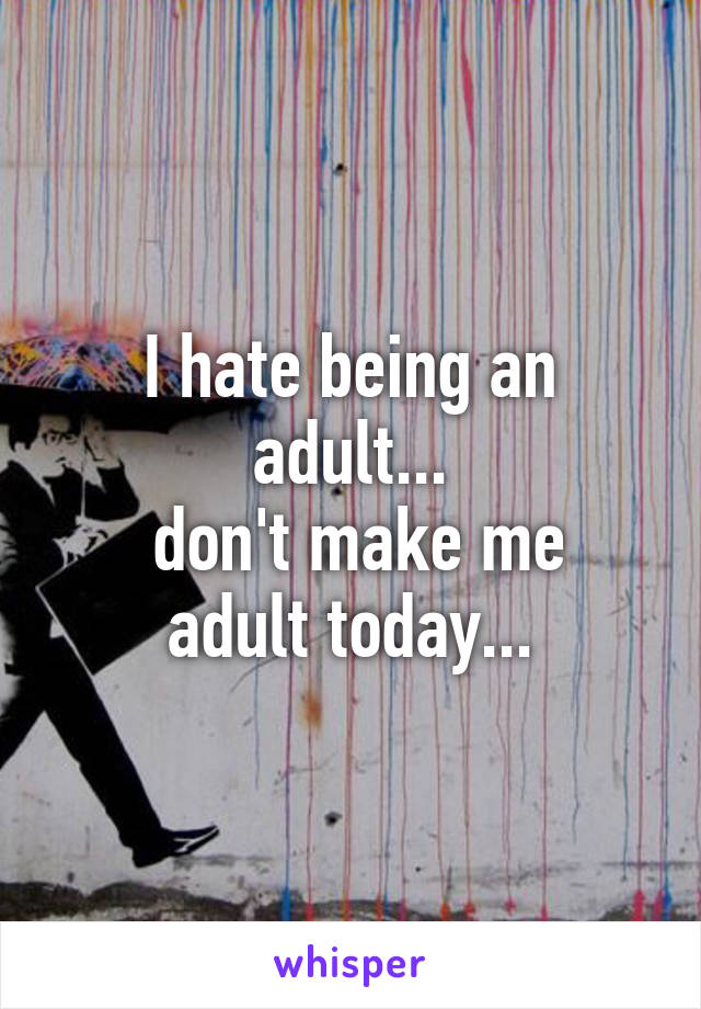 I hate being an adult...
 don't make me adult today...