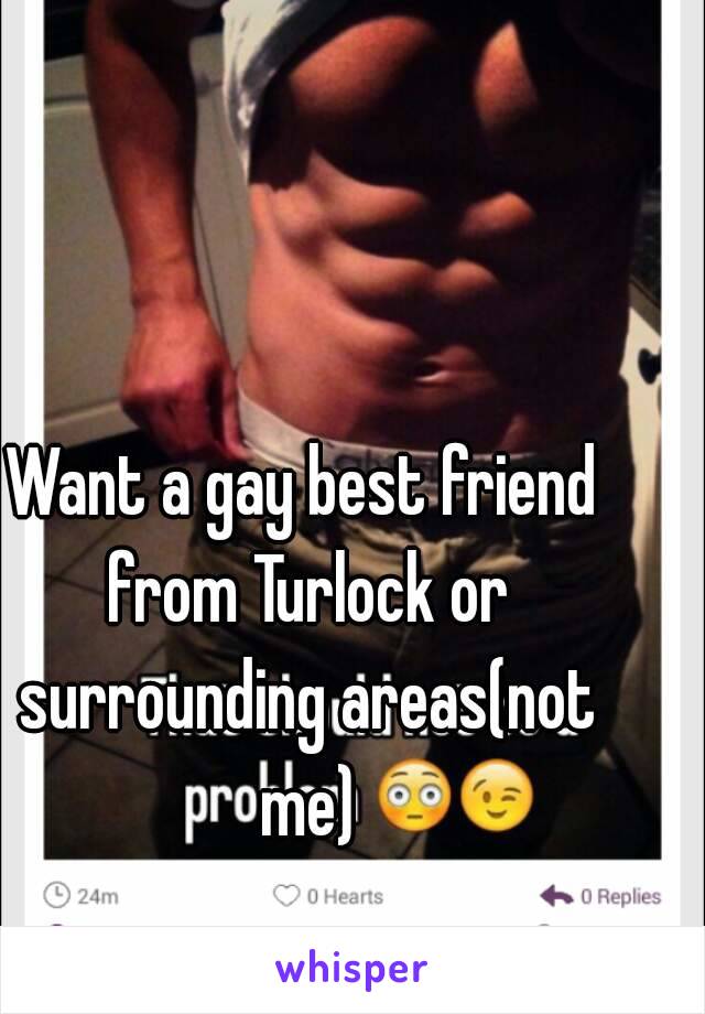 Want a gay best friend from Turlock or surrounding areas(not me)