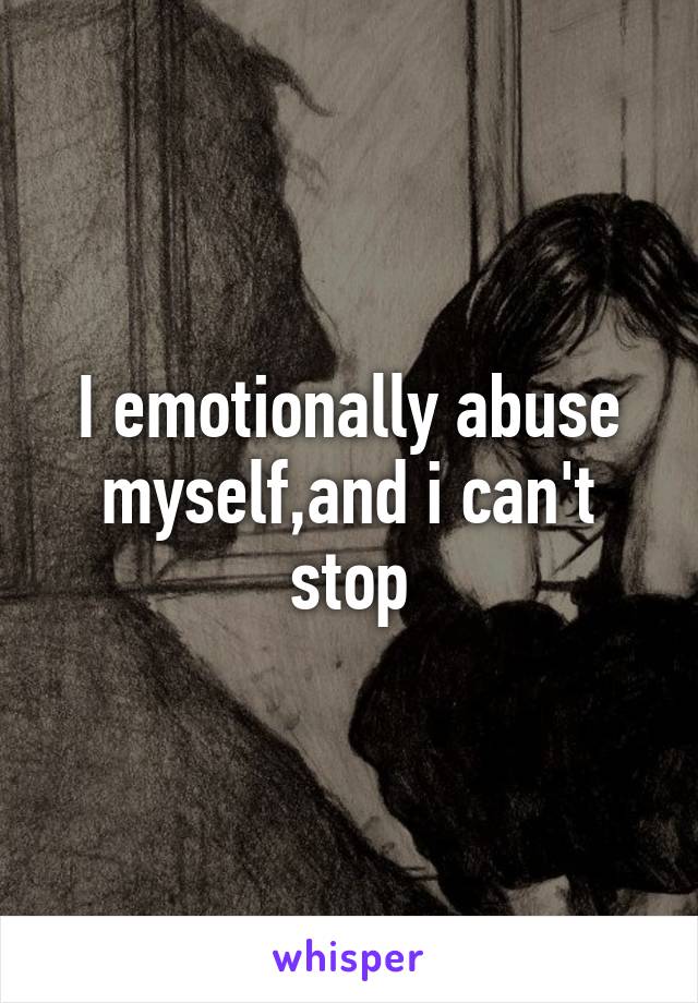 I emotionally abuse myself,and i can't stop