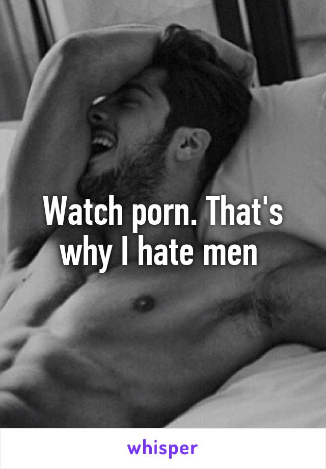 Watch porn. That's why I hate men 