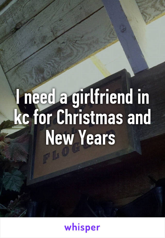 I need a girlfriend in kc for Christmas and New Years 