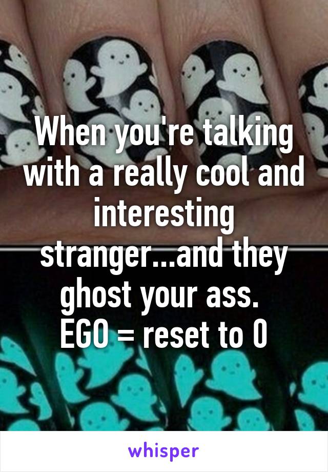 When you're talking with a really cool and interesting stranger...and they ghost your ass. 
EGO = reset to 0