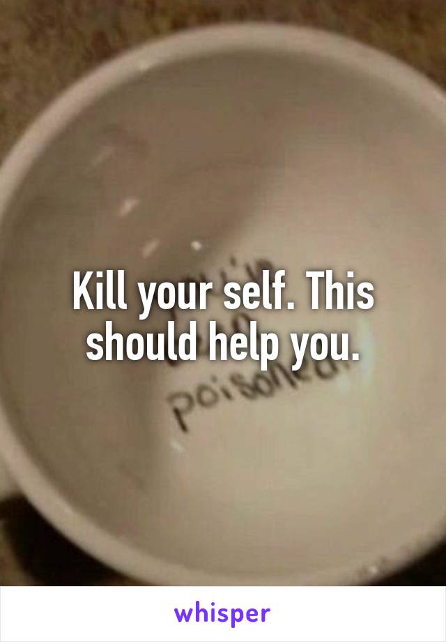Kill your self. This should help you.
