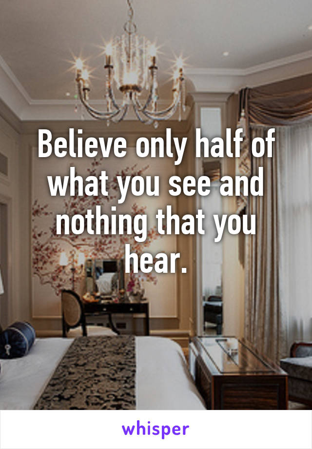 Believe only half of what you see and nothing that you hear.
