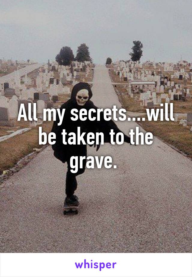 All my secrets....will be taken to the grave. 