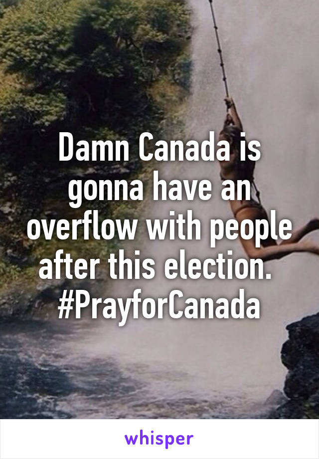 Damn Canada is gonna have an overflow with people after this election. 
#PrayforCanada