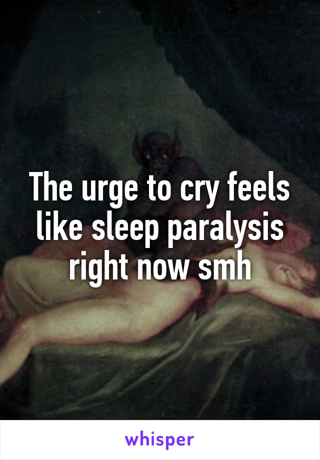 The urge to cry feels like sleep paralysis right now smh