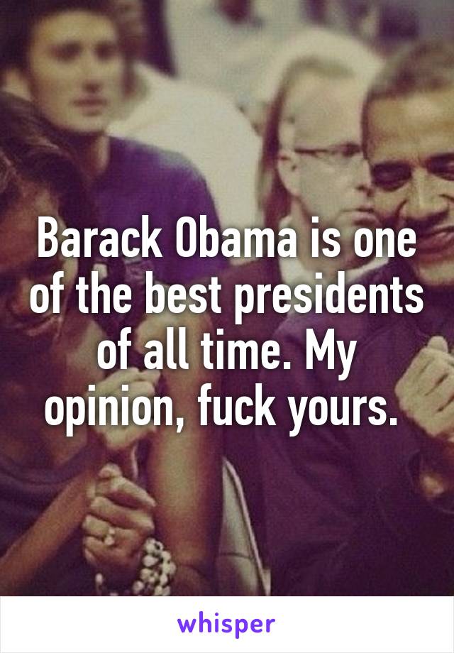 Barack Obama is one of the best presidents of all time. My opinion, fuck yours. 