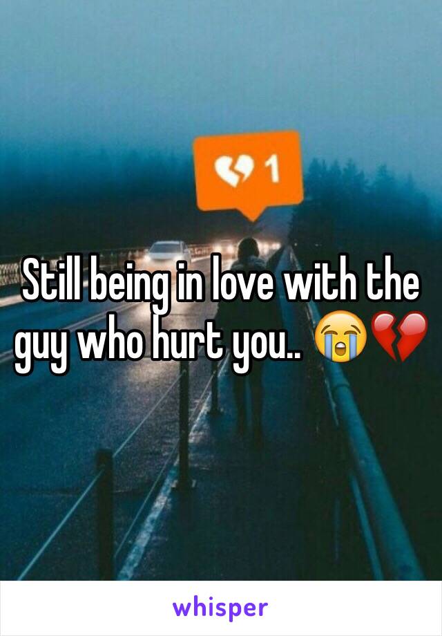 Still being in love with the guy who hurt you.. 😭💔