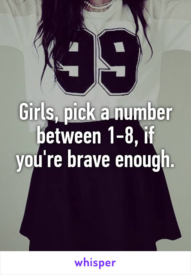 Girls, pick a number between 1-8, if you're brave enough.