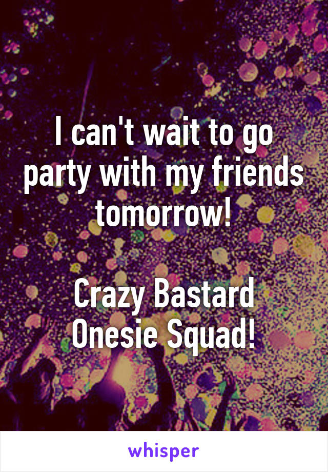 I can't wait to go party with my friends tomorrow!

Crazy Bastard Onesie Squad!