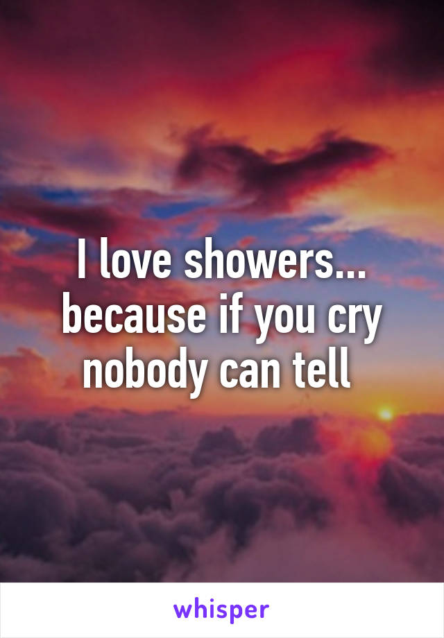 I love showers... because if you cry nobody can tell 