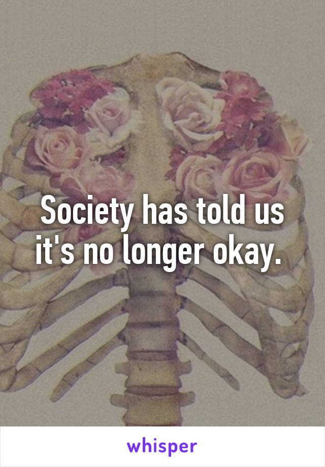 Society has told us it's no longer okay. 